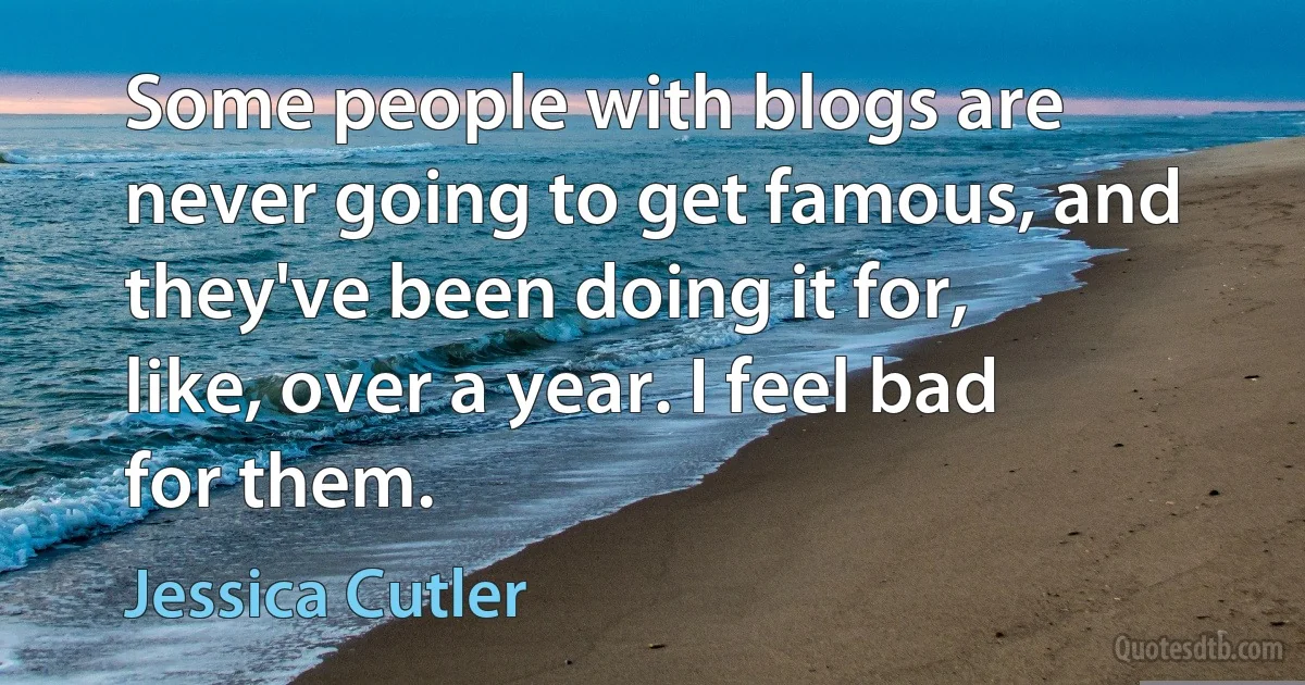 Some people with blogs are never going to get famous, and they've been doing it for, like, over a year. I feel bad for them. (Jessica Cutler)