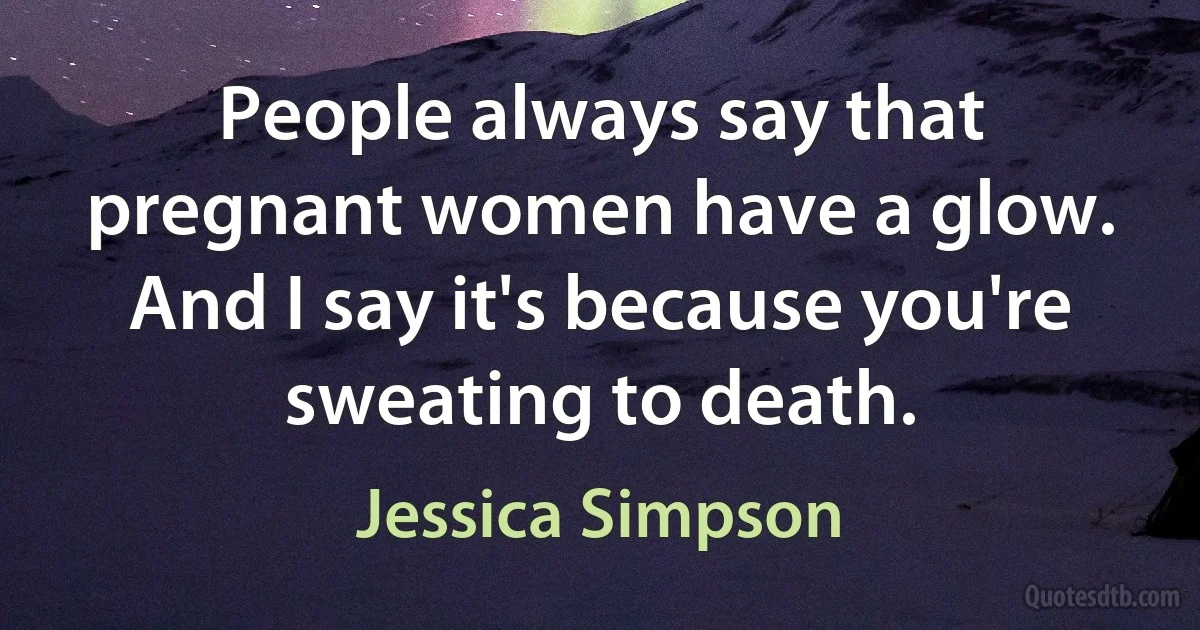 People always say that pregnant women have a glow. And I say it's because you're sweating to death. (Jessica Simpson)