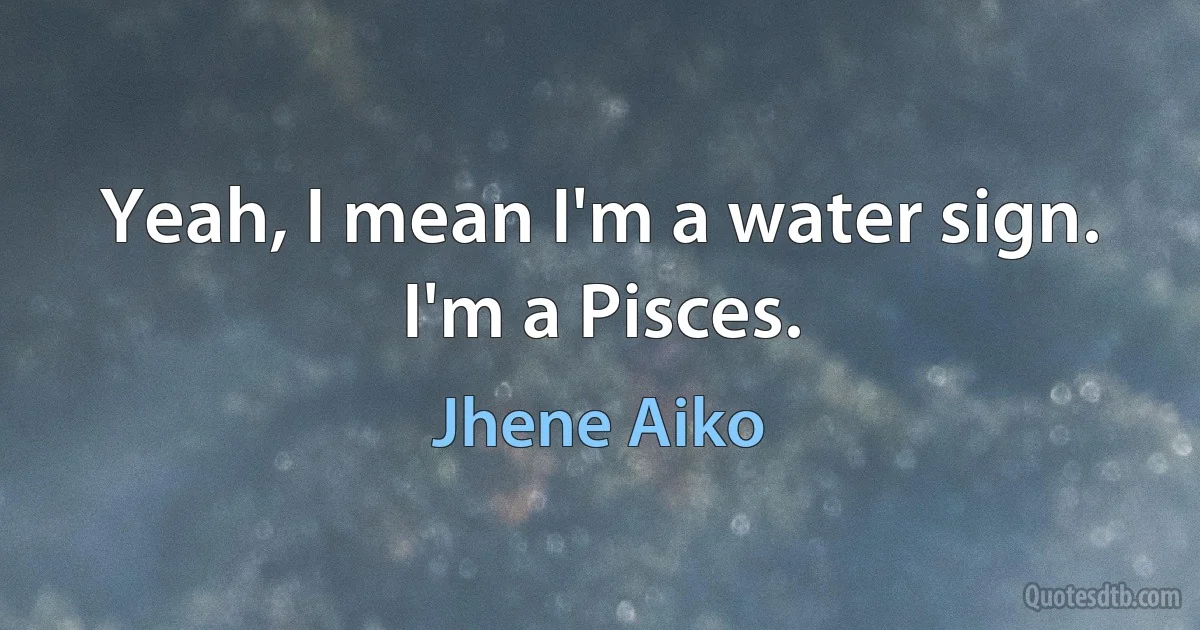 Yeah, I mean I'm a water sign. I'm a Pisces. (Jhene Aiko)