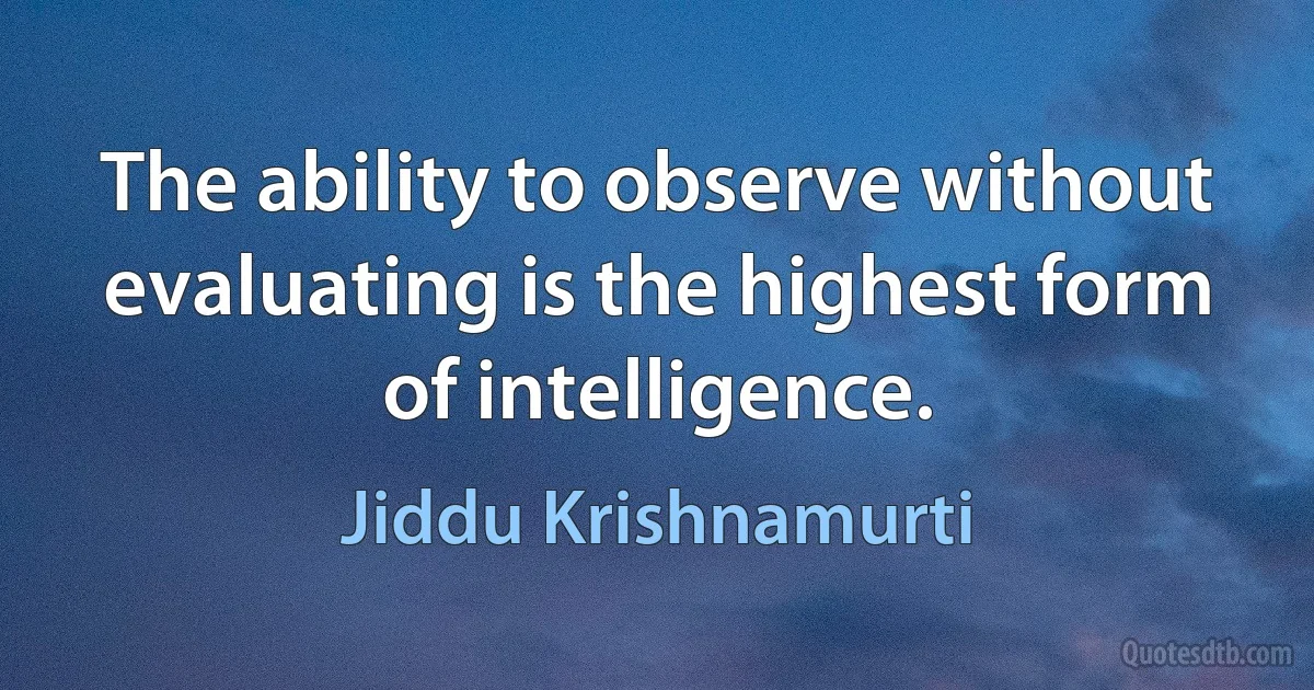 The ability to observe without evaluating is the highest form of intelligence. (Jiddu Krishnamurti)