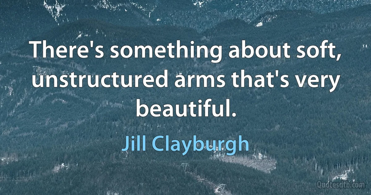 There's something about soft, unstructured arms that's very beautiful. (Jill Clayburgh)