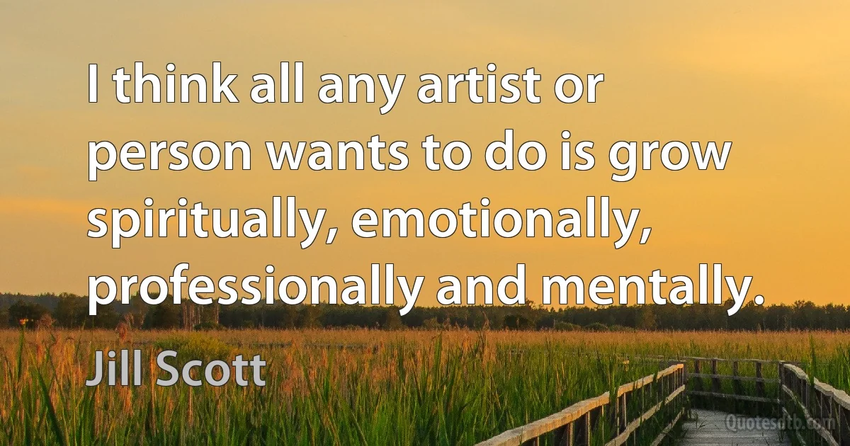 I think all any artist or person wants to do is grow spiritually, emotionally, professionally and mentally. (Jill Scott)