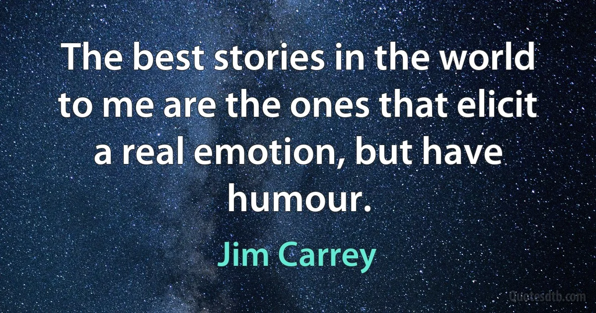 The best stories in the world to me are the ones that elicit a real emotion, but have humour. (Jim Carrey)