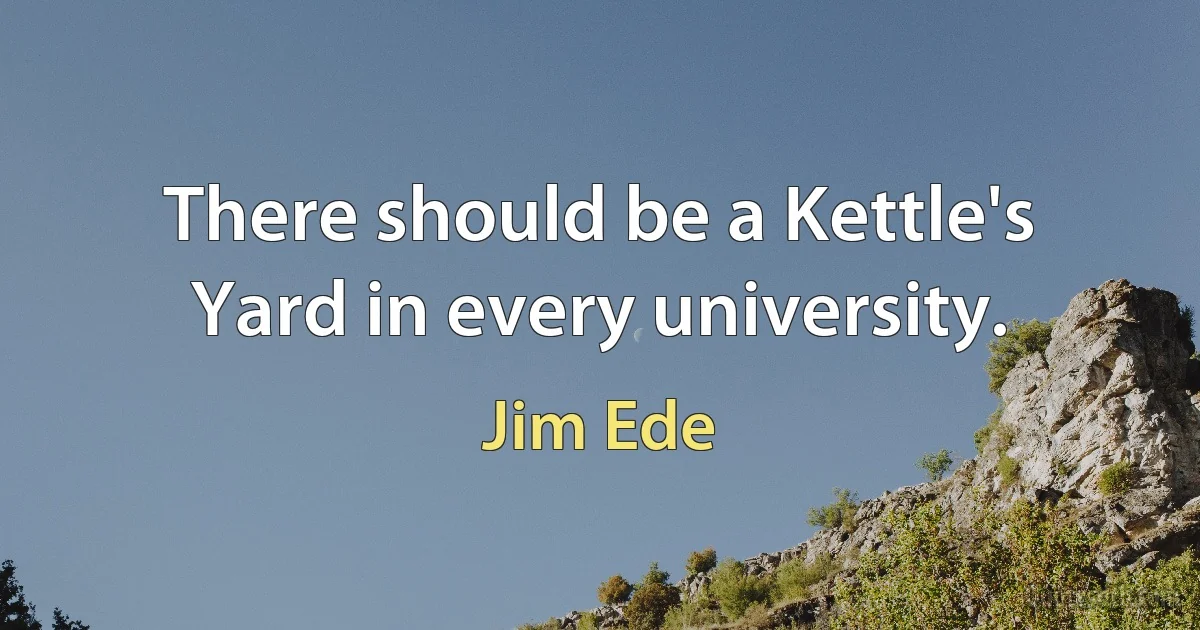 There should be a Kettle's Yard in every university. (Jim Ede)