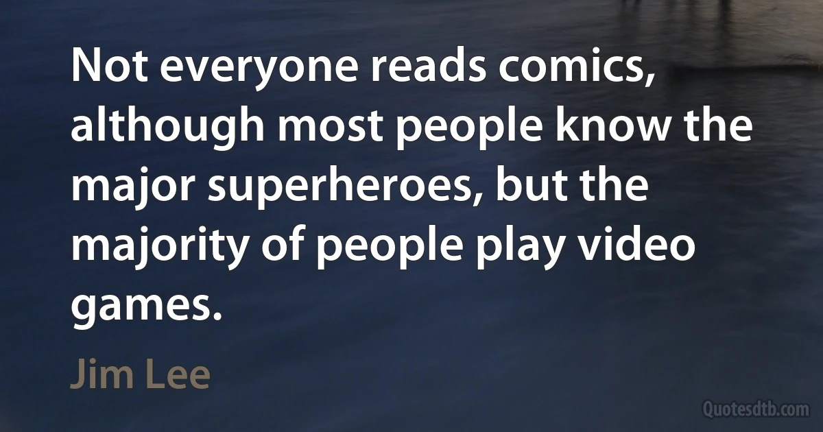 Not everyone reads comics, although most people know the major superheroes, but the majority of people play video games. (Jim Lee)