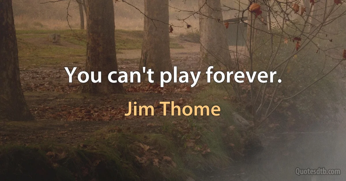 You can't play forever. (Jim Thome)