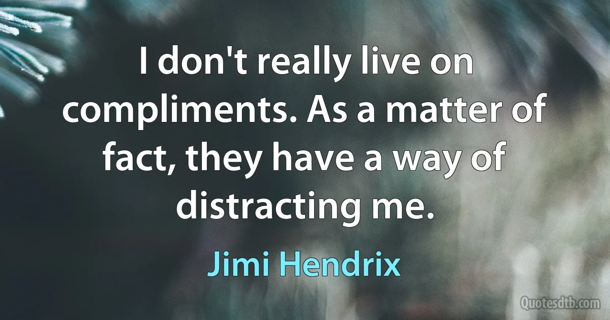 I don't really live on compliments. As a matter of fact, they have a way of distracting me. (Jimi Hendrix)