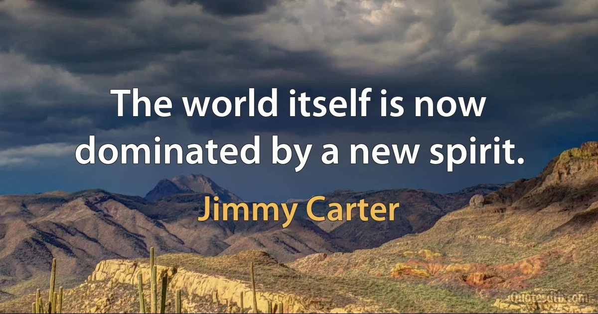 The world itself is now dominated by a new spirit. (Jimmy Carter)