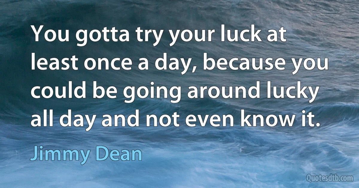 You gotta try your luck at least once a day, because you could be going around lucky all day and not even know it. (Jimmy Dean)