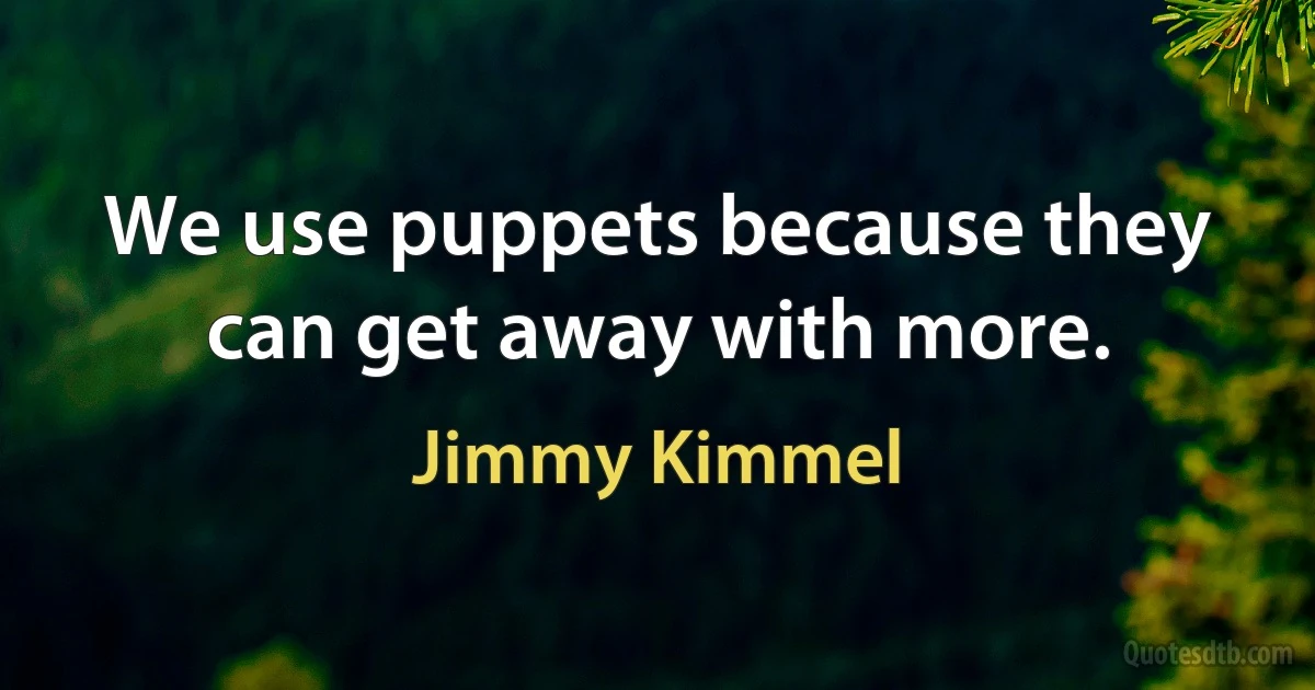 We use puppets because they can get away with more. (Jimmy Kimmel)