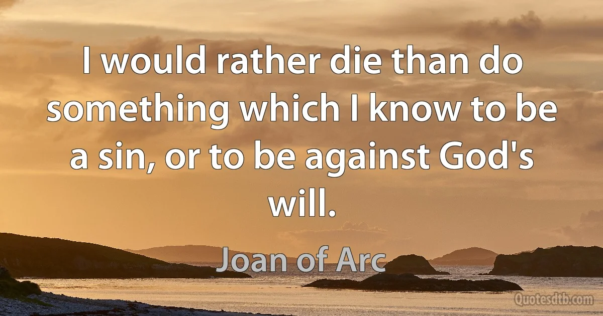 I would rather die than do something which I know to be a sin, or to be against God's will. (Joan of Arc)