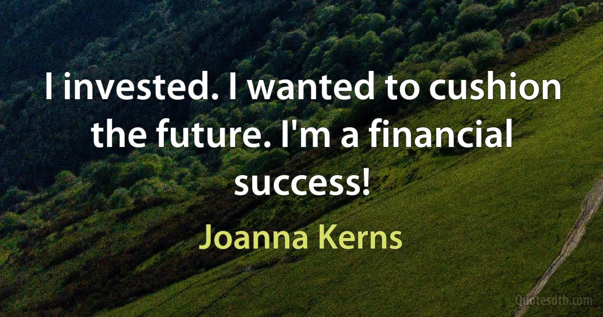 I invested. I wanted to cushion the future. I'm a financial success! (Joanna Kerns)