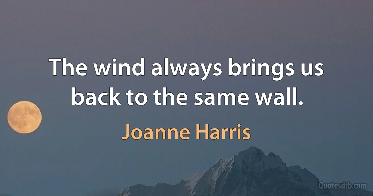 The wind always brings us back to the same wall. (Joanne Harris)