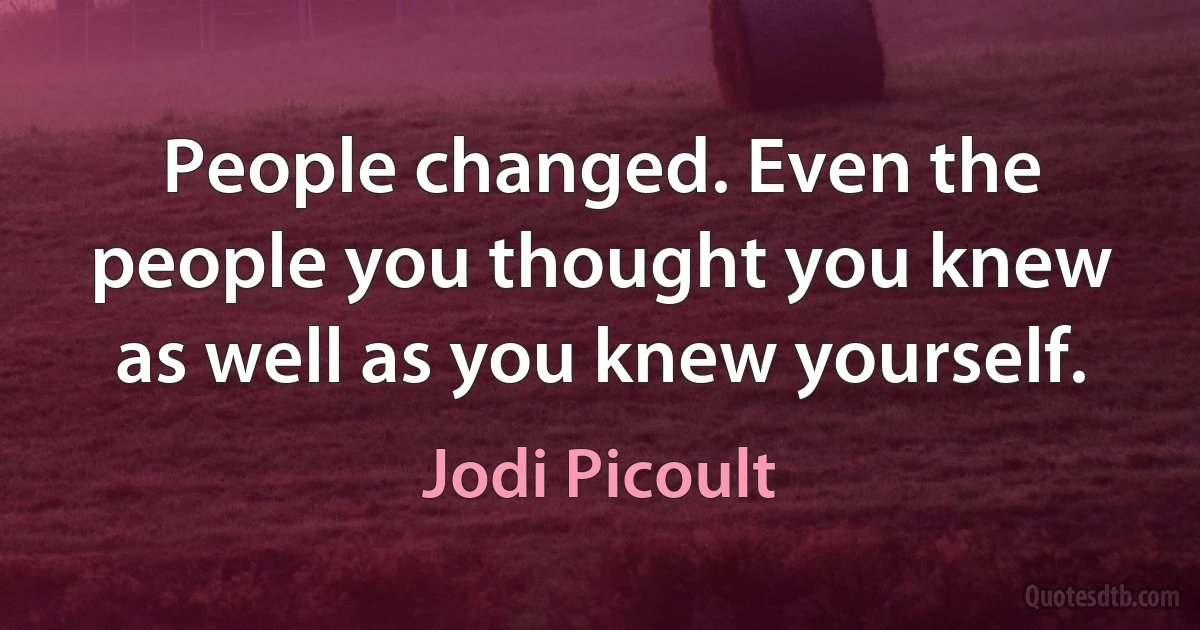 People changed. Even the people you thought you knew as well as you knew yourself. (Jodi Picoult)