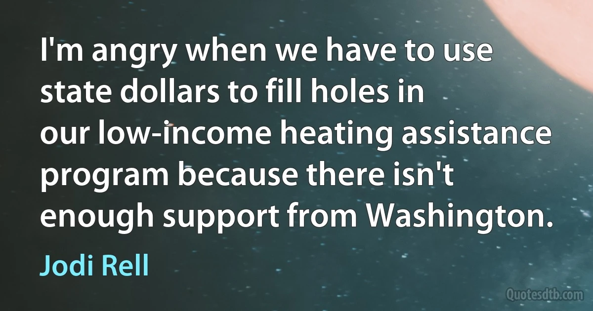 I'm angry when we have to use state dollars to fill holes in our low-income heating assistance program because there isn't enough support from Washington. (Jodi Rell)