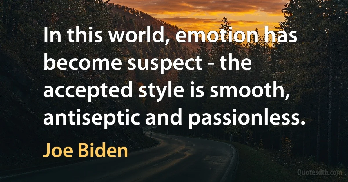 In this world, emotion has become suspect - the accepted style is smooth, antiseptic and passionless. (Joe Biden)