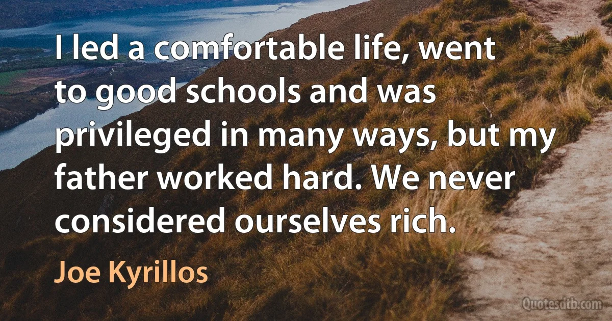 I led a comfortable life, went to good schools and was privileged in many ways, but my father worked hard. We never considered ourselves rich. (Joe Kyrillos)