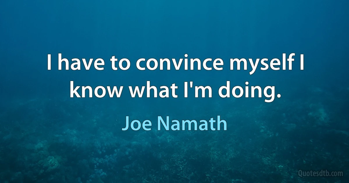 I have to convince myself I know what I'm doing. (Joe Namath)