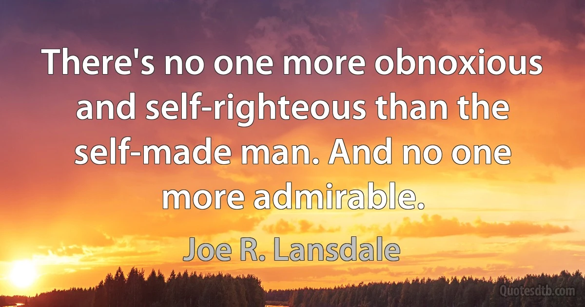 There's no one more obnoxious and self-righteous than the self-made man. And no one more admirable. (Joe R. Lansdale)