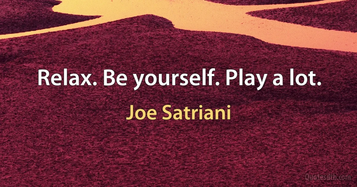 Relax. Be yourself. Play a lot. (Joe Satriani)