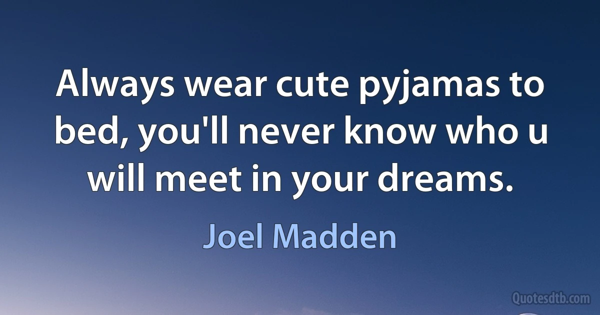 Always wear cute pyjamas to bed, you'll never know who u will meet in your dreams. (Joel Madden)