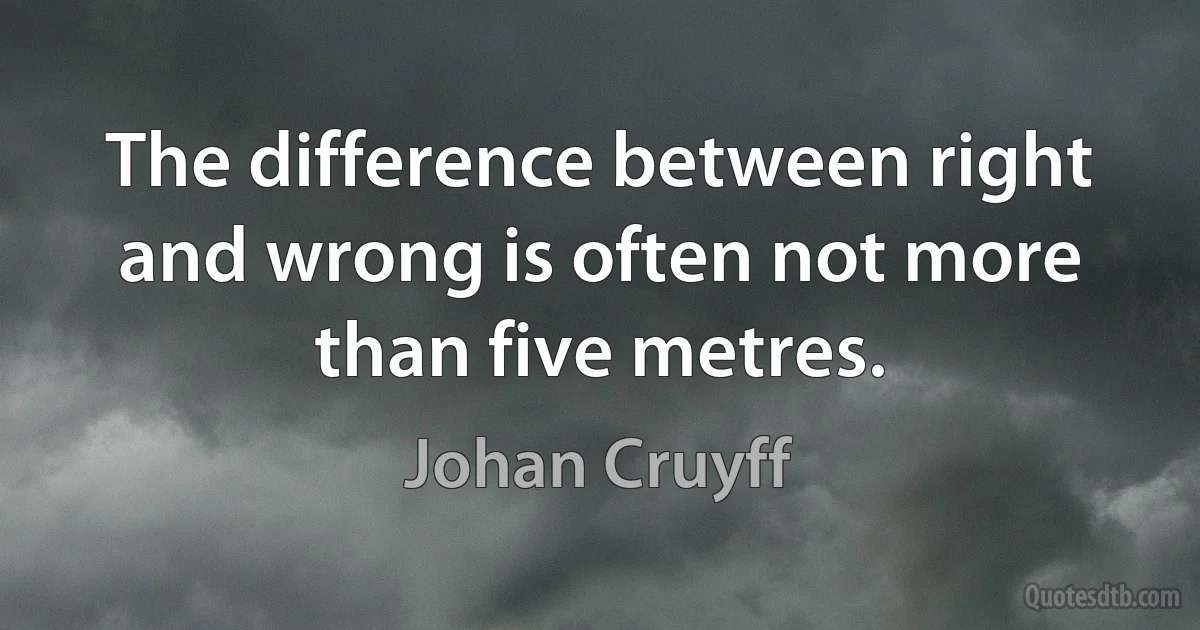 The difference between right and wrong is often not more than five metres. (Johan Cruyff)