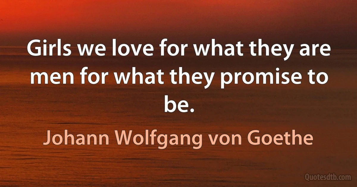 Girls we love for what they are men for what they promise to be. (Johann Wolfgang von Goethe)