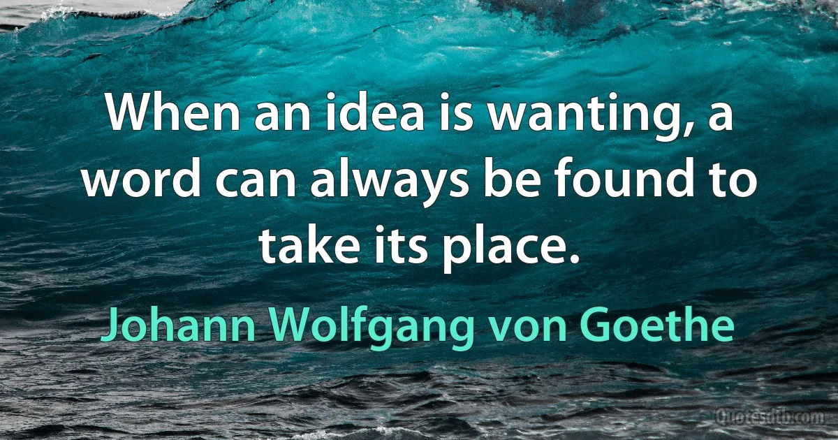 When an idea is wanting, a word can always be found to take its place. (Johann Wolfgang von Goethe)