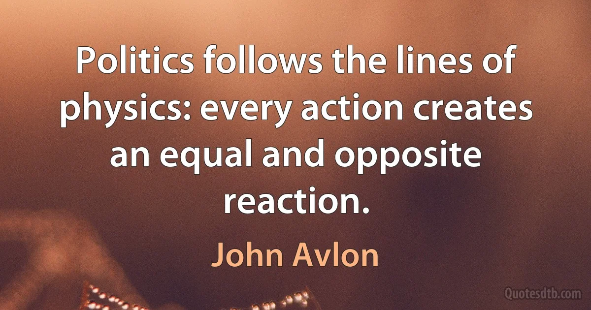 Politics follows the lines of physics: every action creates an equal and opposite reaction. (John Avlon)