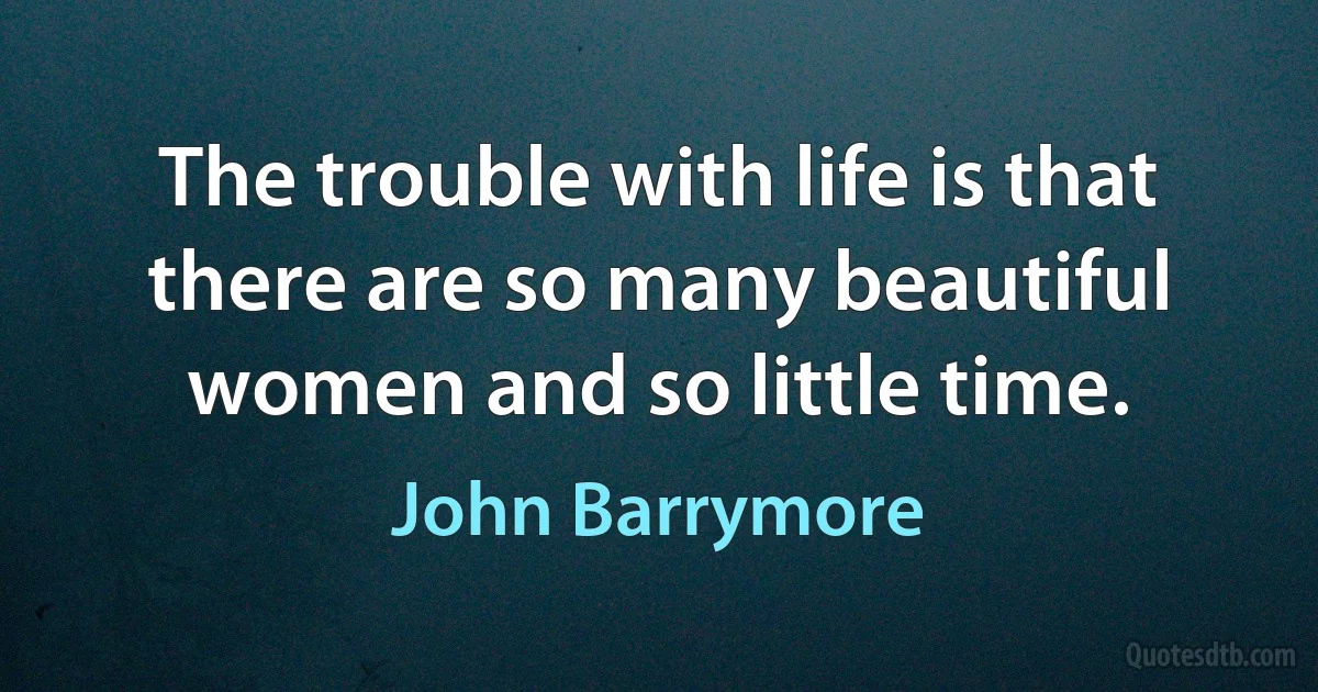 The trouble with life is that there are so many beautiful women and so little time. (John Barrymore)