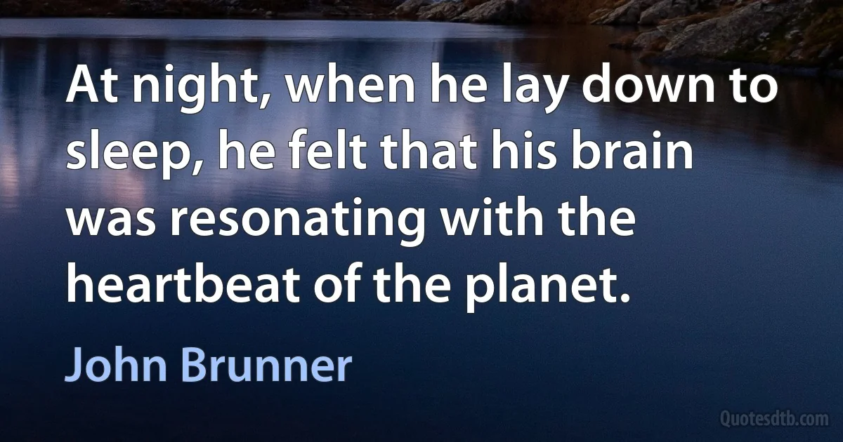 At night, when he lay down to sleep, he felt that his brain was resonating with the heartbeat of the planet. (John Brunner)