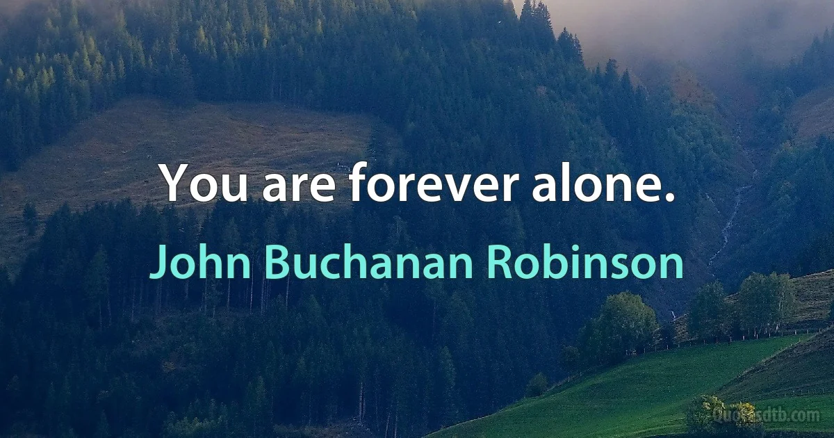 You are forever alone. (John Buchanan Robinson)