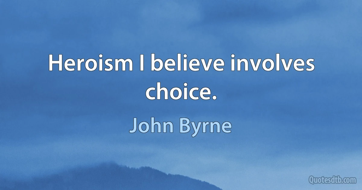 Heroism I believe involves choice. (John Byrne)