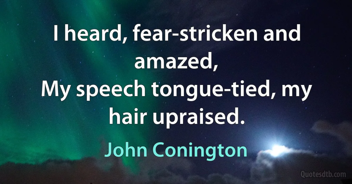 I heard, fear-stricken and amazed,
My speech tongue-tied, my hair upraised. (John Conington)