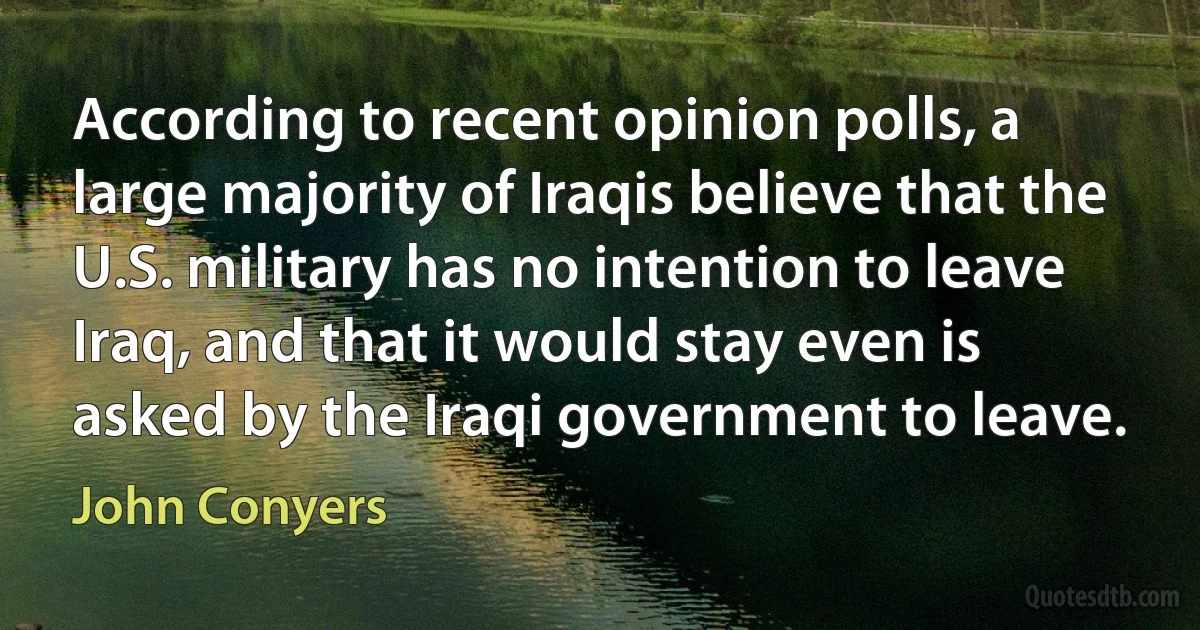 According to recent opinion polls, a large majority of Iraqis believe that the U.S. military has no intention to leave Iraq, and that it would stay even is asked by the Iraqi government to leave. (John Conyers)