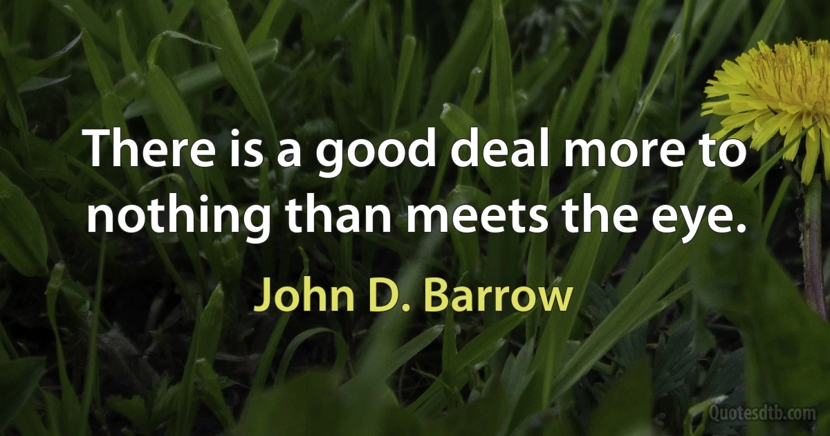 There is a good deal more to nothing than meets the eye. (John D. Barrow)