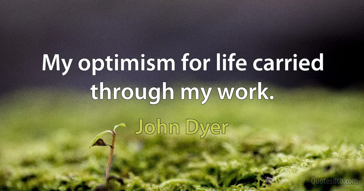 My optimism for life carried through my work. (John Dyer)