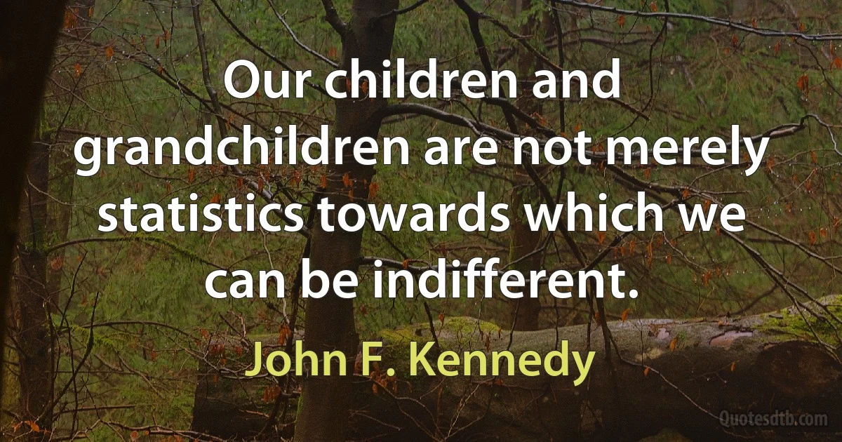 Our children and grandchildren are not merely statistics towards which we can be indifferent. (John F. Kennedy)