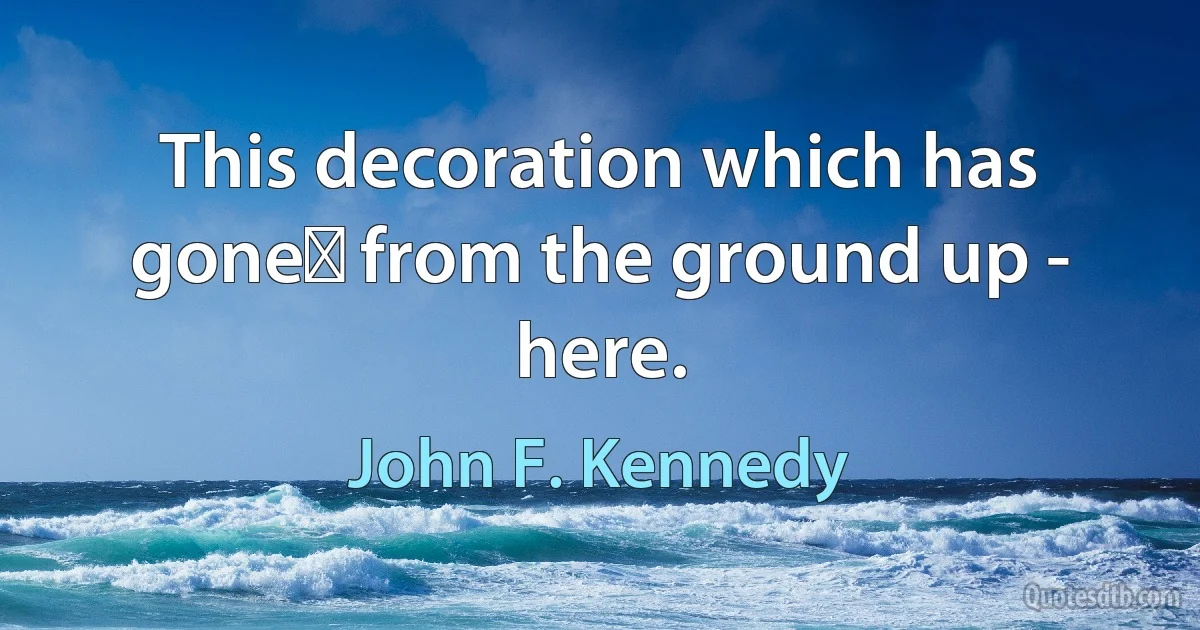 This decoration which has gone﻿ from the ground up - here. (John F. Kennedy)