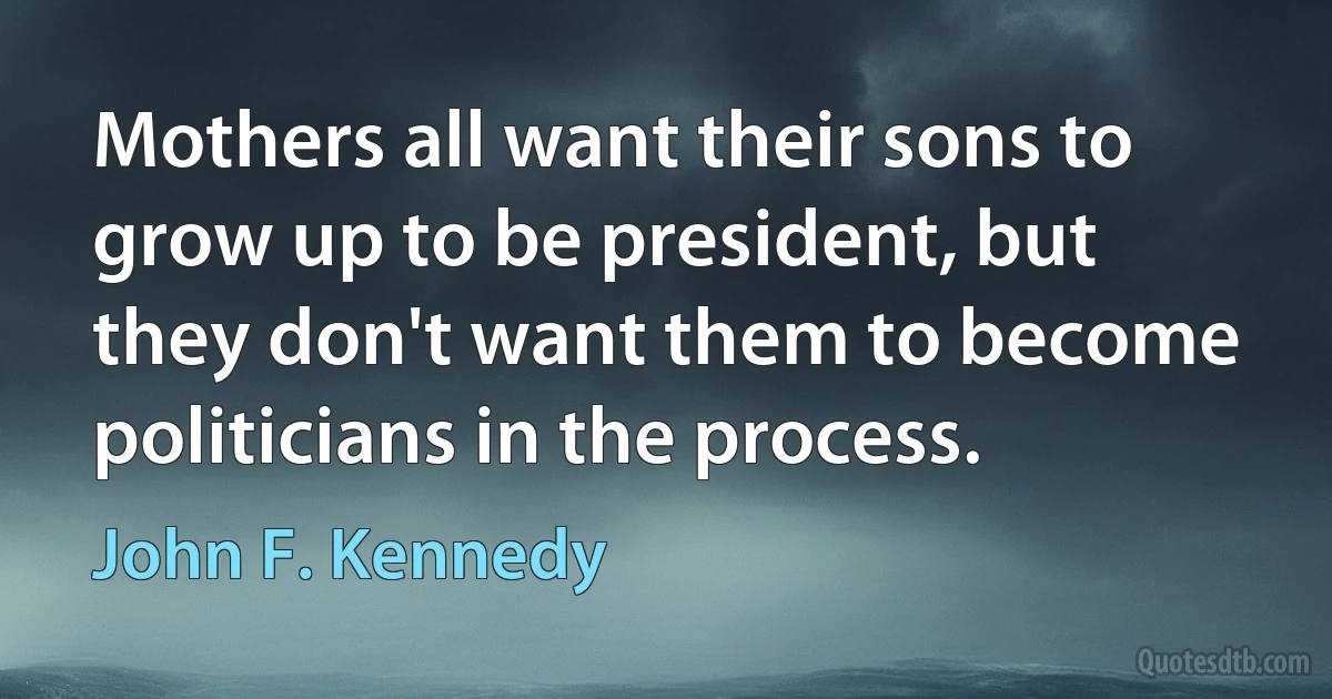 Mothers all want their sons to grow up to be president, but they don't want them to become politicians in the process. (John F. Kennedy)