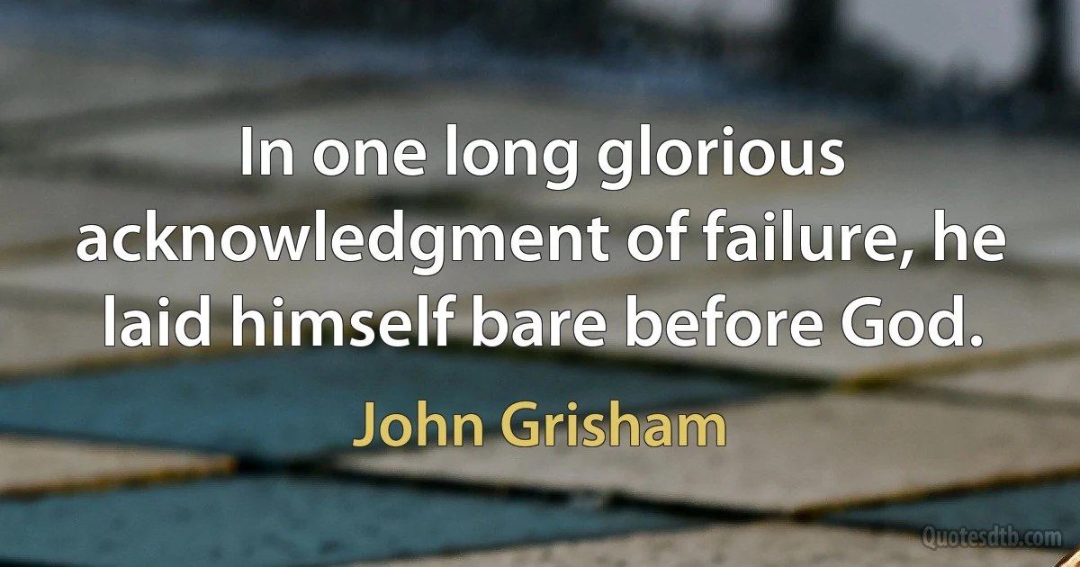 In one long glorious acknowledgment of failure, he laid himself bare before God. (John Grisham)