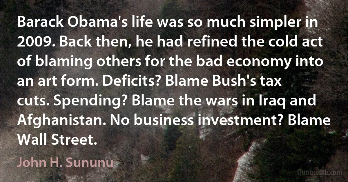 Barack Obama's life was so much simpler in 2009. Back then, he had refined the cold act of blaming others for the bad economy into an art form. Deficits? Blame Bush's tax cuts. Spending? Blame the wars in Iraq and Afghanistan. No business investment? Blame Wall Street. (John H. Sununu)