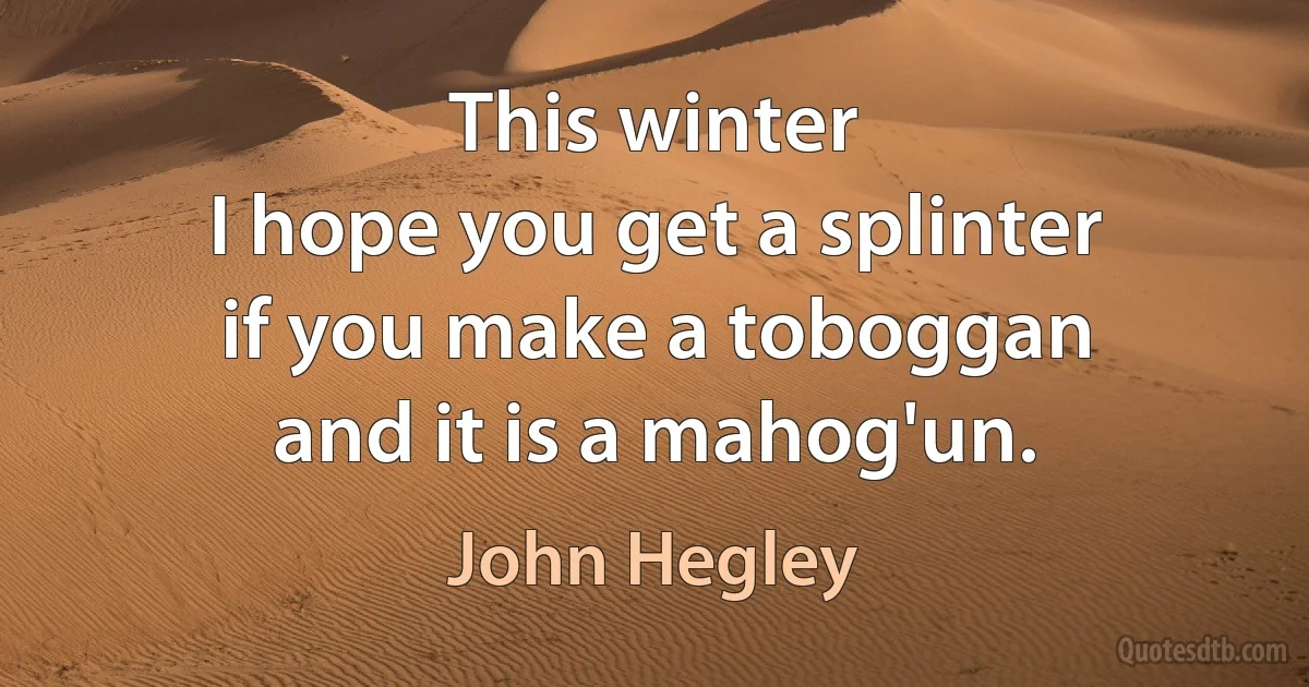 This winter
I hope you get a splinter
if you make a toboggan
and it is a mahog'un. (John Hegley)