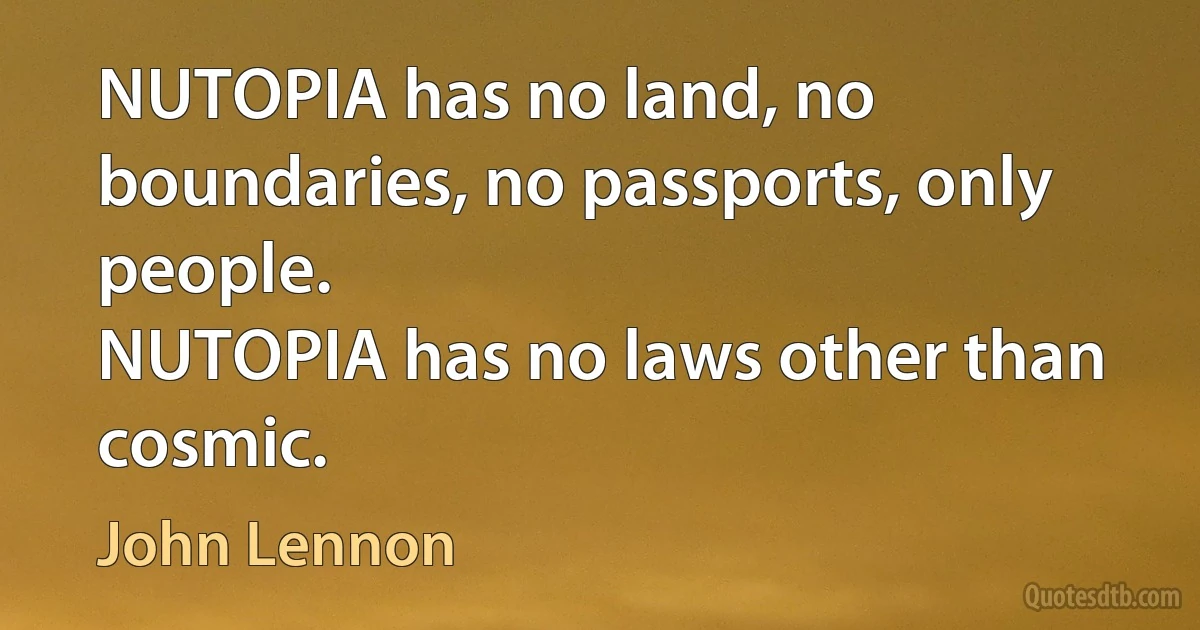 NUTOPIA has no land, no boundaries, no passports, only people.
NUTOPIA has no laws other than cosmic. (John Lennon)