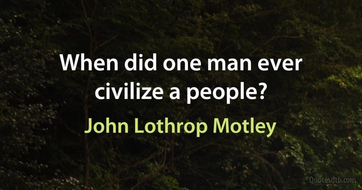 When did one man ever civilize a people? (John Lothrop Motley)