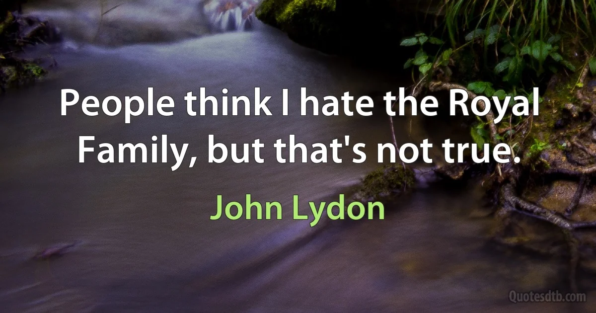 People think I hate the Royal Family, but that's not true. (John Lydon)