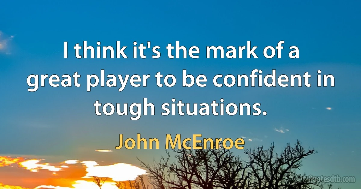 I think it's the mark of a great player to be confident in tough situations. (John McEnroe)