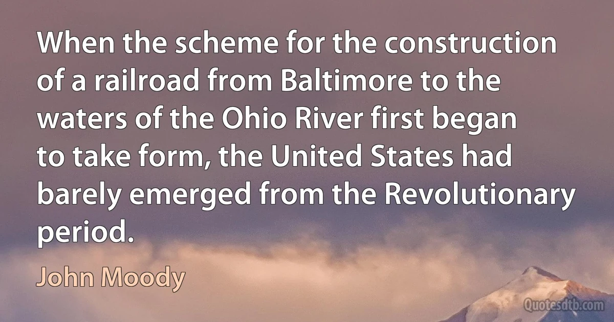 When the scheme for the construction of a railroad from Baltimore to the waters of the Ohio River first began to take form, the United States had barely emerged from the Revolutionary period. (John Moody)