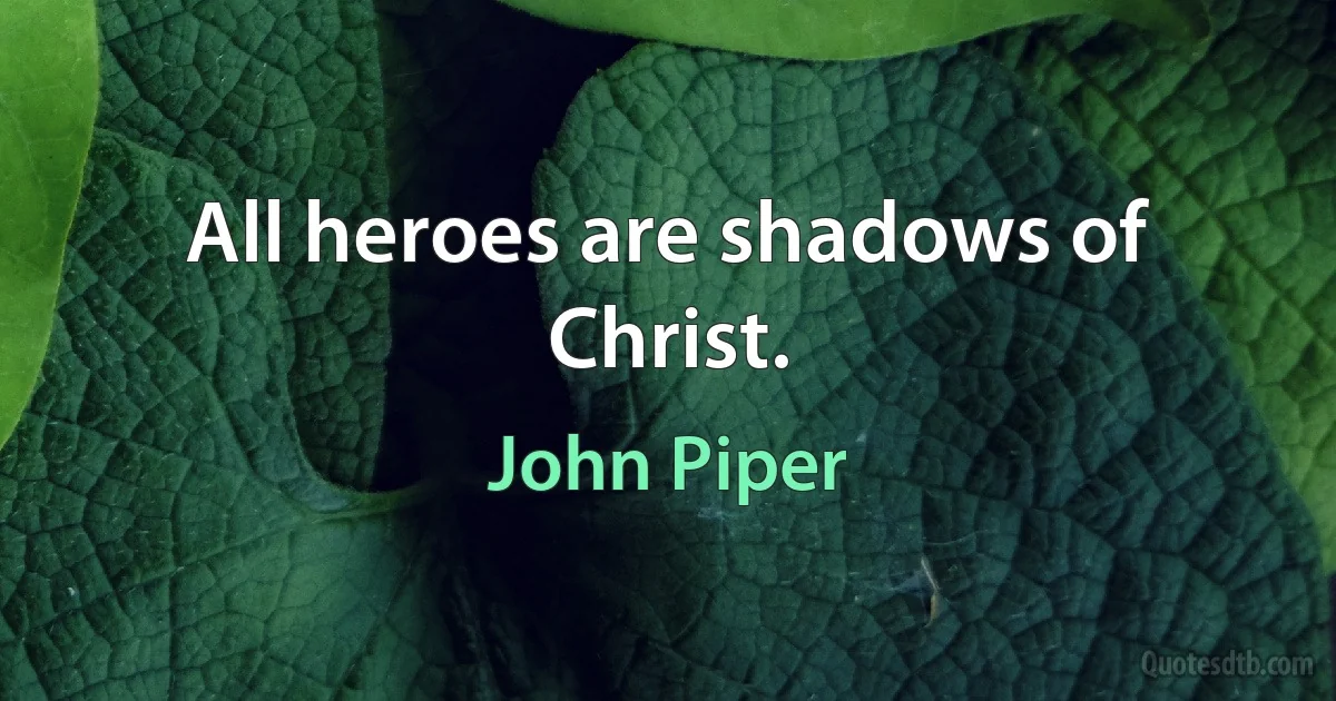 All heroes are shadows of Christ. (John Piper)