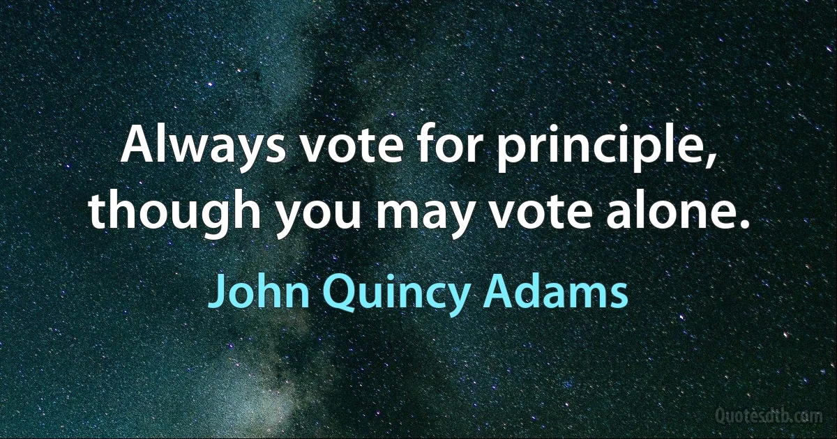 Always vote for principle, though you may vote alone. (John Quincy Adams)